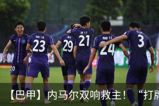 【巴甲】内马尔双响救主！“打牌”庆祝回击批评
