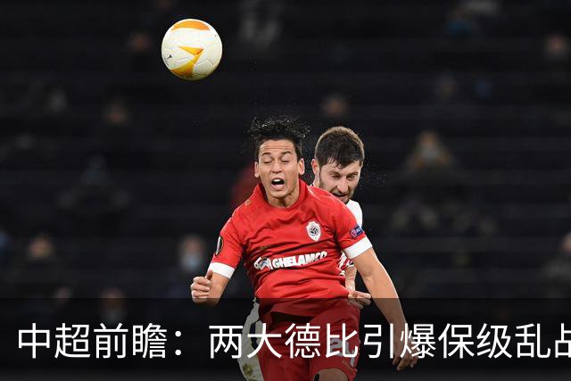 中超前瞻：两大德比引爆保级乱战 成都队深陷不胜魔咒