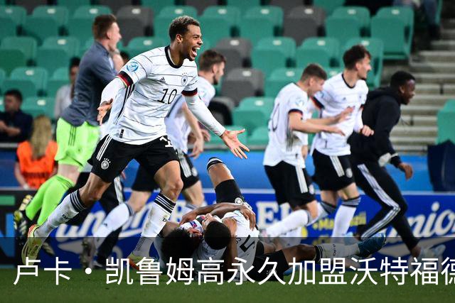 卢卡·凯鲁姆高永久加盟沃特福德，签四年长约