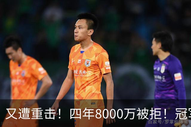 又遭重击！四年8000万被拒！冠军侧翼！真留不住了？