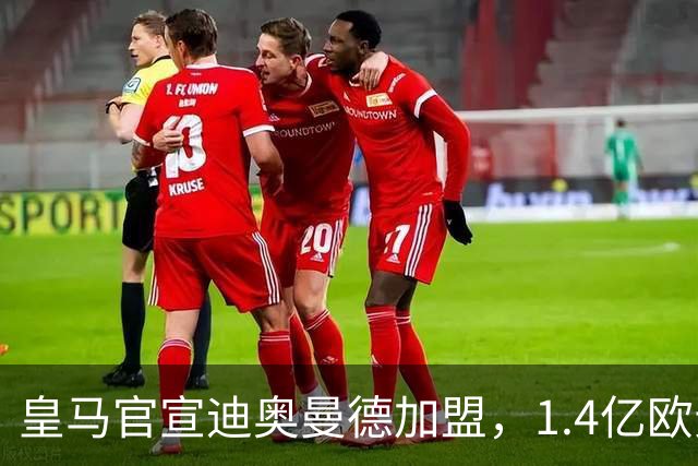 皇马官宣迪奥曼德加盟，1.4亿欧元转会费总额创队史新纪录！