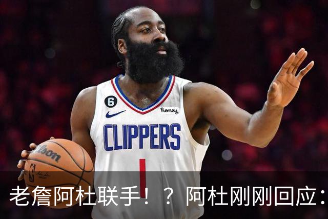 老詹阿杜联手！？阿杜刚刚回应：刺激啊！