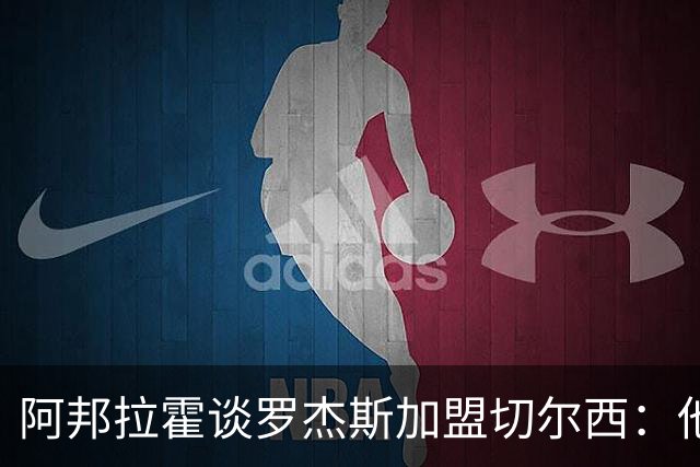 阿邦拉霍谈罗杰斯加盟切尔西：他能力全面，能在阿隆索那学到很多