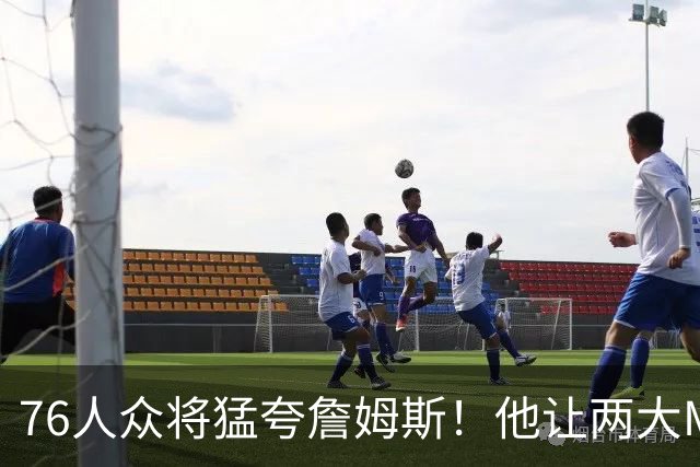 76人众将猛夸詹姆斯！他让两大MVP心服口服，费城该迎回西蒙斯吗
