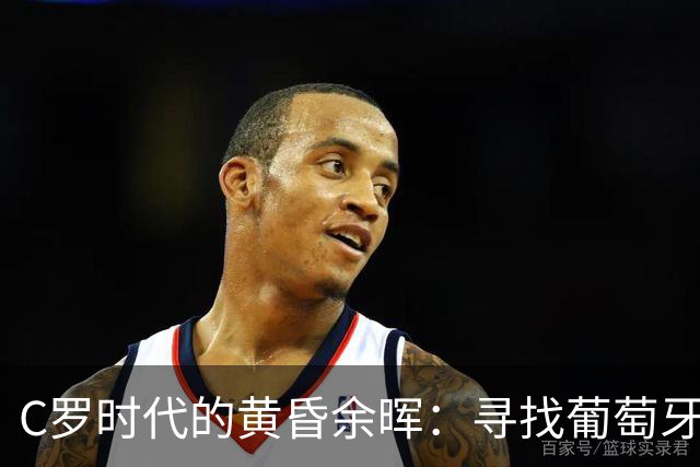 C罗时代的黄昏余晖：寻找葡萄牙王冠上的下一颗璀璨钻石