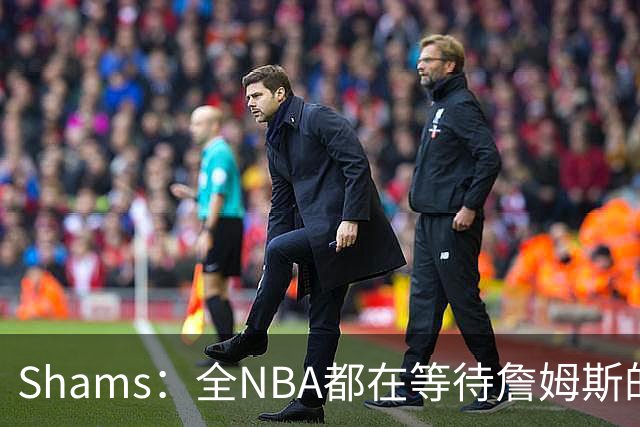 Shams：全NBA都在等待詹姆斯的选择，但他仍未做出决定